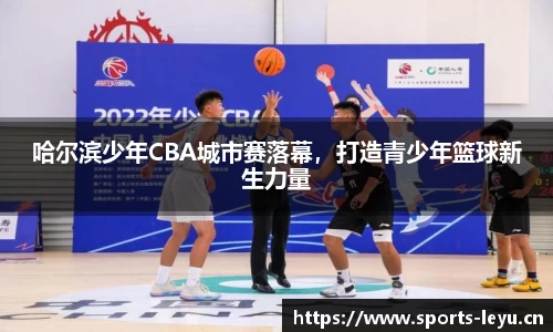 哈尔滨少年CBA城市赛落幕，打造青少年篮球新生力量