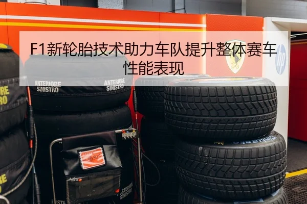 F1新轮胎技术助力车队提升整体赛车性能表现