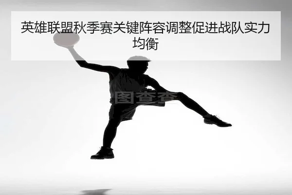 英雄联盟秋季赛关键阵容调整促进战队实力均衡